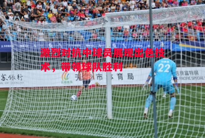 激烈对抗中球员展现出色技术，带领球队胜利