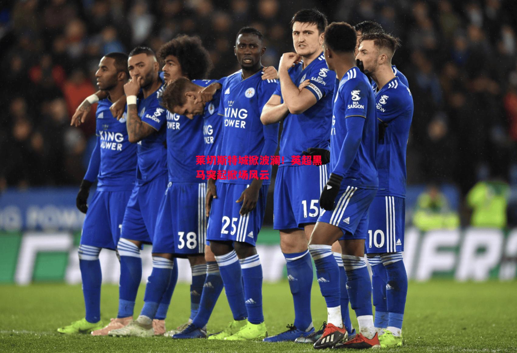 莱切斯特城掀波澜!英超黑马突起掀场风云 莱切斯特城掀波澜!英超黑马突起掀场风云