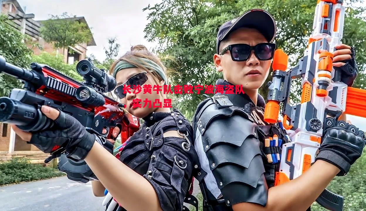 长沙黄牛队击败宁波海盗队,实力凸显 长沙黄牛队击败宁波海盗队,实力凸显