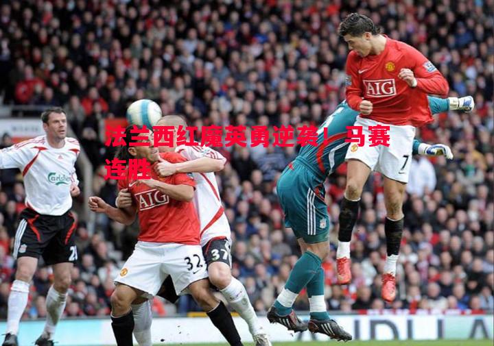 法兰西红魔英勇逆袭!马赛连胜 法兰西红魔英勇逆袭!马赛连胜