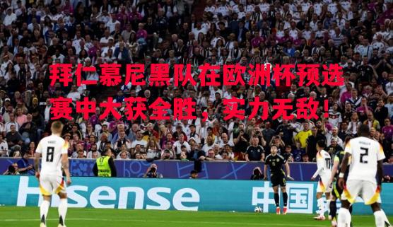 拜仁慕尼黑队在欧洲杯预选赛中大获全胜，实力无敌！
