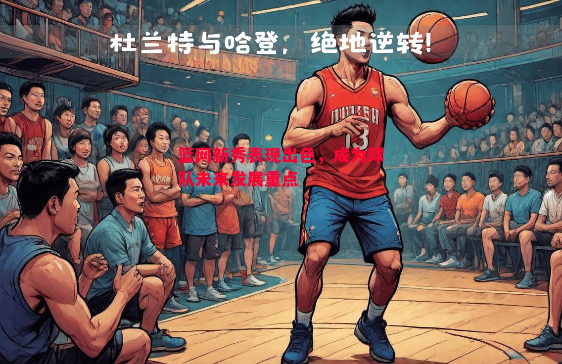 篮网新秀表现出色，成为球队未来发展重点