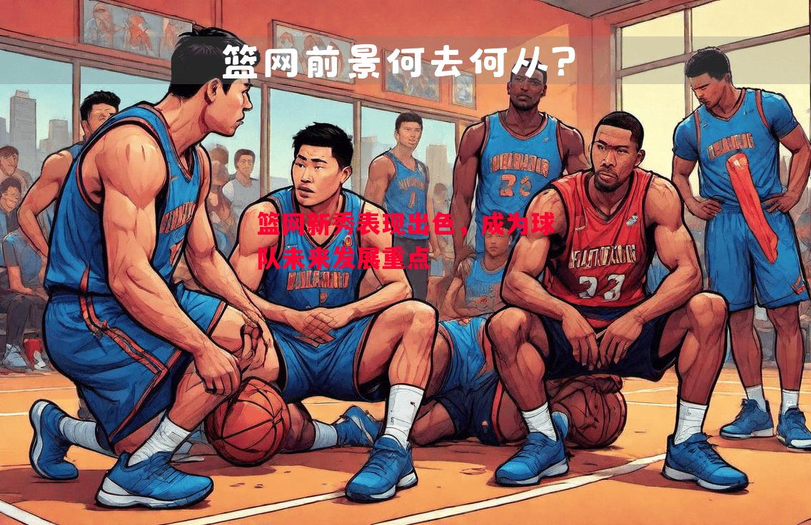 篮网新秀表现出色，成为球队未来发展重点