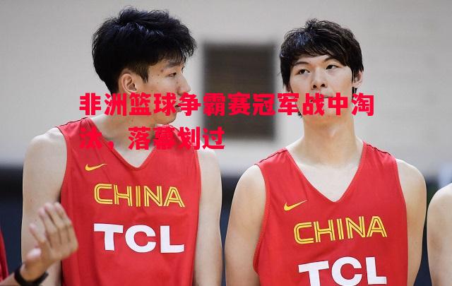 非洲篮球争霸赛冠军战中淘汰，落幕划过