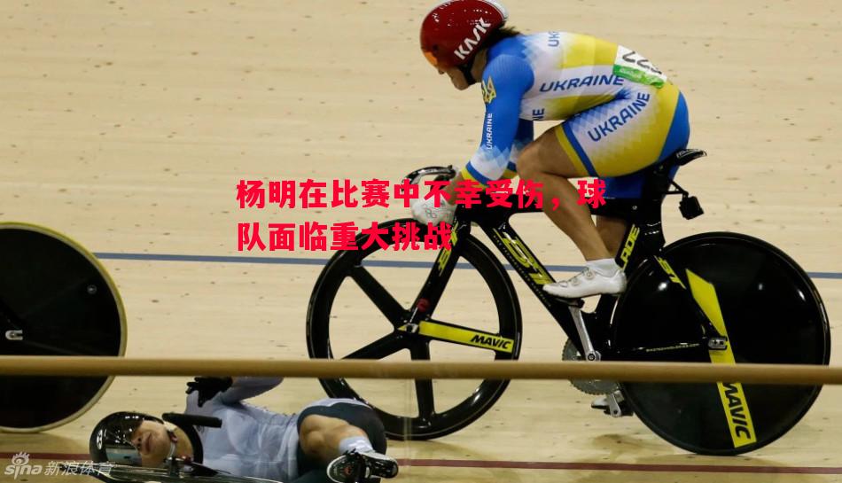 杨明在比赛中不幸受伤，球队面临重大挑战
